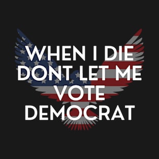 When I die dont let me vote democrat T-Shirt