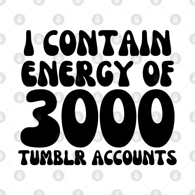 i contain energy of 3000 tumblr accounts by mdr design