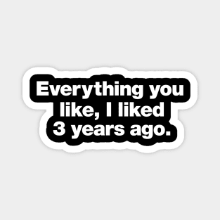 Everything you like, I liked 3 years ago. Magnet