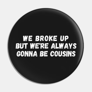 We Broke Up But We're Always Gonna Be Cousins Pin