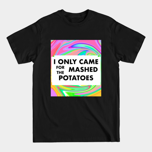 Discover i only came for the mashed potatoes - Just Give Me The Mashed Potatoes - T-Shirt