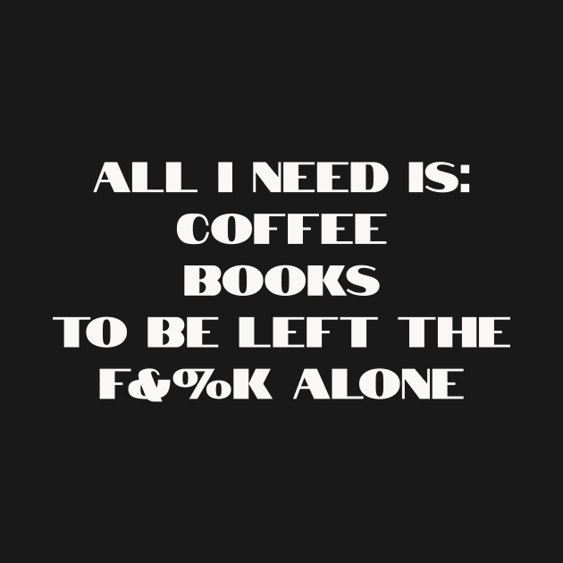 All I need is coffee, books and to be left the f&%k alone by Dturner29