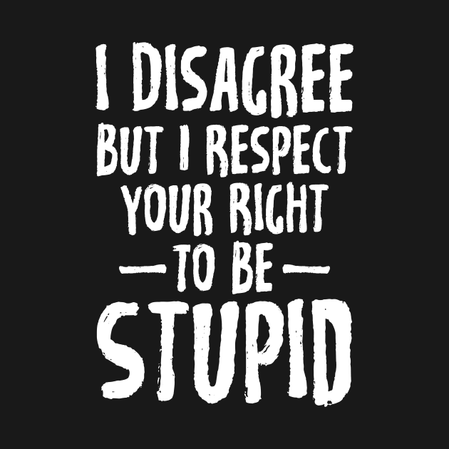 I disagree but I respect your right to be stupid by captainmood