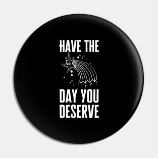 Have The Day You Deserve Pin