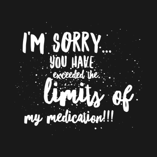 I'm SORRY...You Have EXCEEDED the LIMITS of my MEDICATION!!! T-Shirt