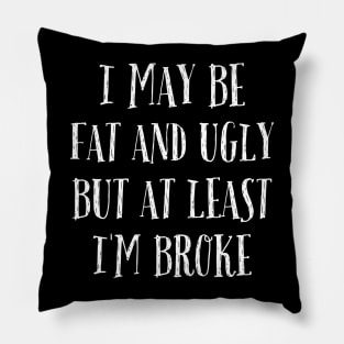 I May Be Fat and Ugly but At Least I'm Broke Pillow