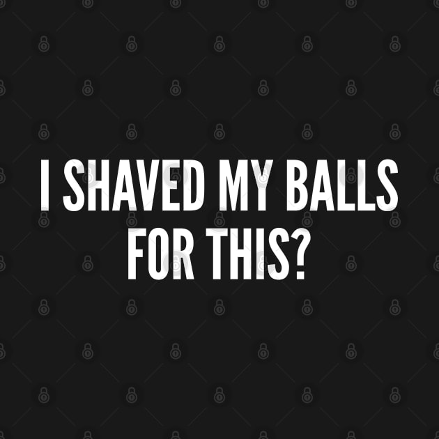 I Shaved My Balls For This - Funny Silly Humor Statement Slogan by sillyslogans