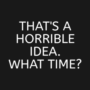 THAT'S A HORRIBLE IDEA. WHAT TIME? T-Shirt