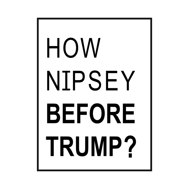 how nipsey before trump  t shirt by yellowpinko