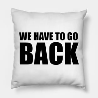 We Have To Go Back Pillow