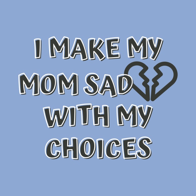 I Make My Mom Sad With My Choices by Designed By Poetry