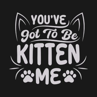 You Have Got To Be Kitten Me T-Shirt