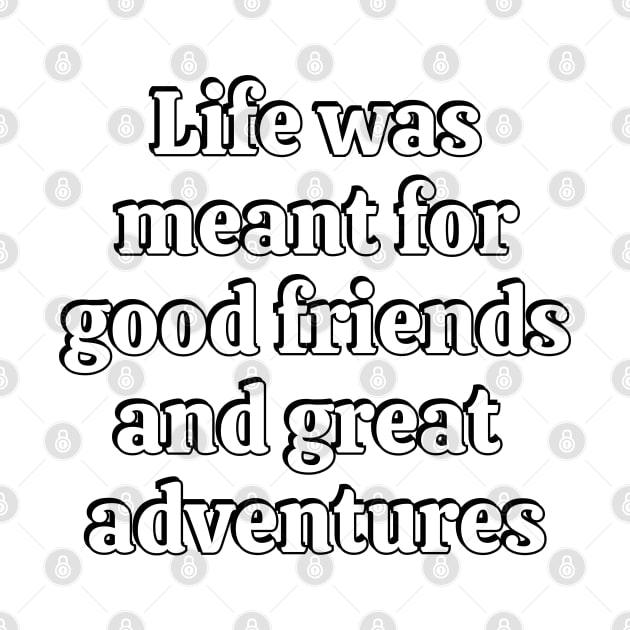 Life Was Meant For Good Friends And Great Adventures by brightnomad