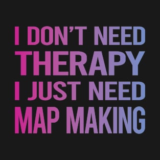 I Dont Need Therapy Map Making Mapmaking Cartography Cartographer T-Shirt