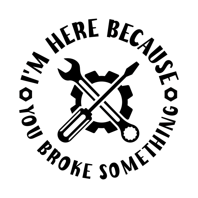 I'm Here Because You Broke Something by Geek-Down-Apparel