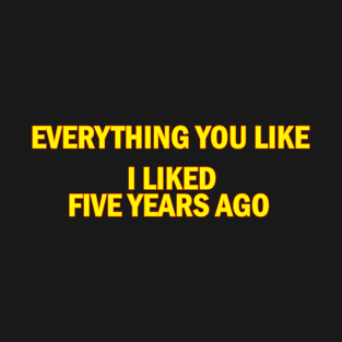 Everything you like i liked five years ago T-Shirt