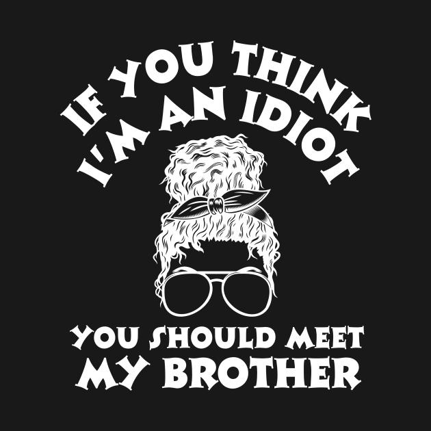 If you think I'm an idiot you should meet my brother by Teewyld