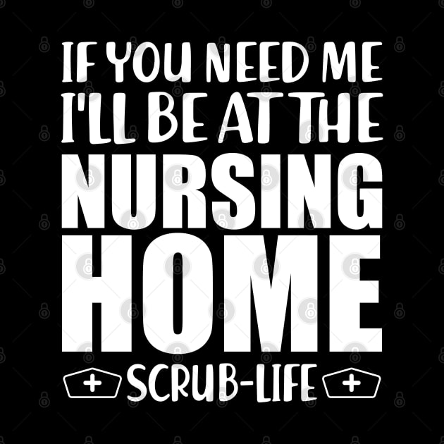 Nurse - If you need me I'll be at the nursing home Scrub Life w by KC Happy Shop