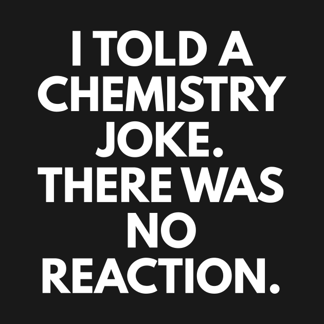 I Told A Chemistry Joke. There Was No Reaction. by coffeeandwinedesigns