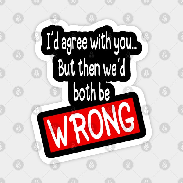 I´d agree with you but then we´d both be WRONG - Funny Magnet by Tesign2020