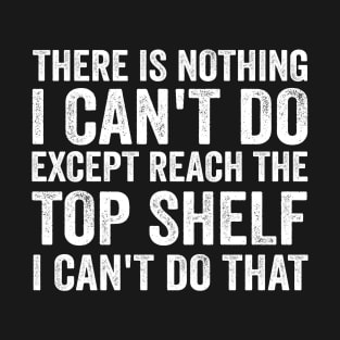 There Is Nothing I Can't Do Except Reach The Top Shelf - Funny Text Style White Font T-Shirt