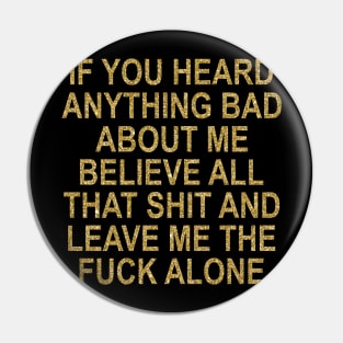 If You Heard Anything Bad About Me Believe All That Shit And Leave Me The Fuck Alone Pin