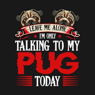 Pug - Leave Me Alone I'm Only Talking To My Pug T-Shirt