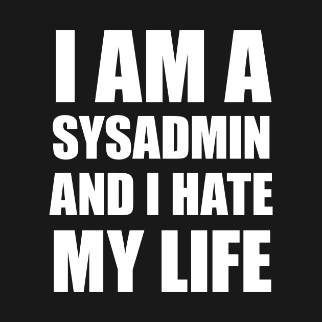 I Am A SysAdmin And I Hate My Life by ThoughtAndMemory