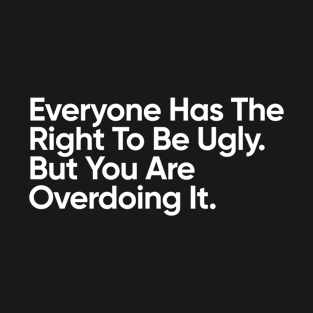 Everyone Has The Right To Be Ugly. But You Are Overdoing It. T-Shirt