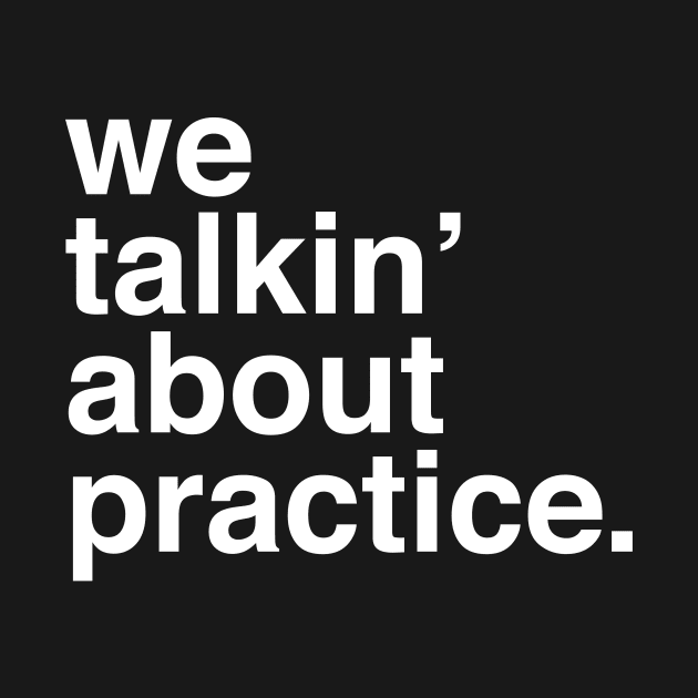 We talkin' about practice? by chunked