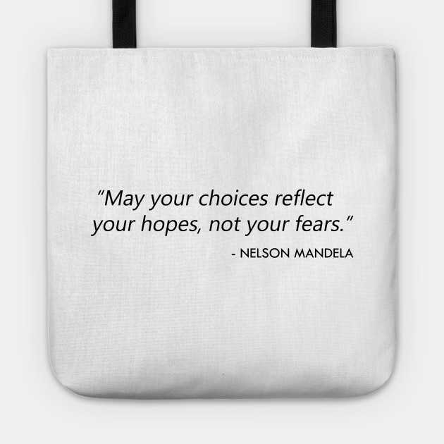 "May your choices reflect your hopes, not your fears.” Nelson Mandela