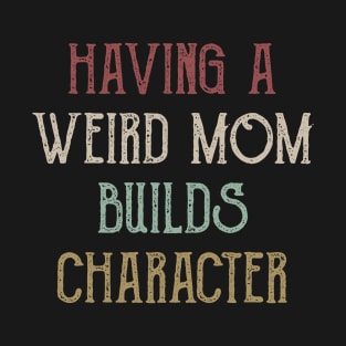 Womens Having A Weird Mom Builds Character - Moms Gifts T-Shirt