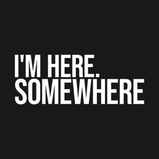 I Am Here Somewhere T-Shirt