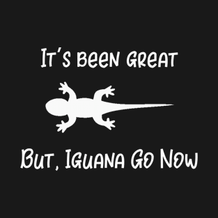 It's Been Great But Iguana Go Now T-Shirt