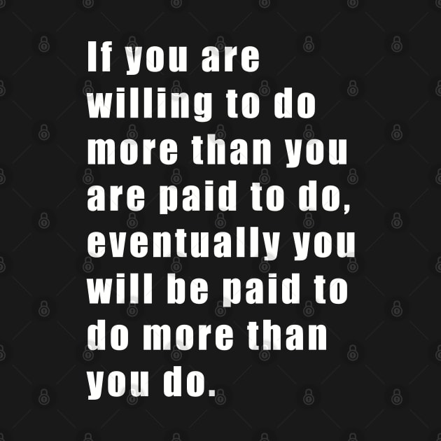 If you are willing to do more than you are paid to do, eventually you will be paid to do more than you do. by SubtleSplit
