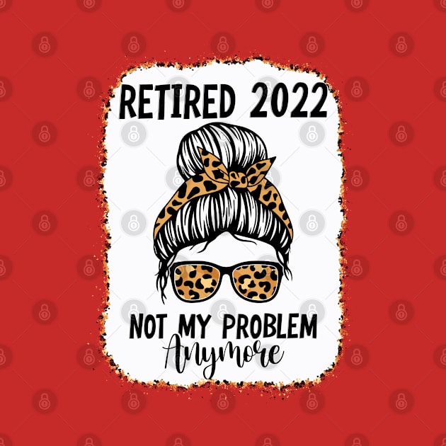 Womens Retirement - Retired 2022 Not My Problem Anymore by ARMU66