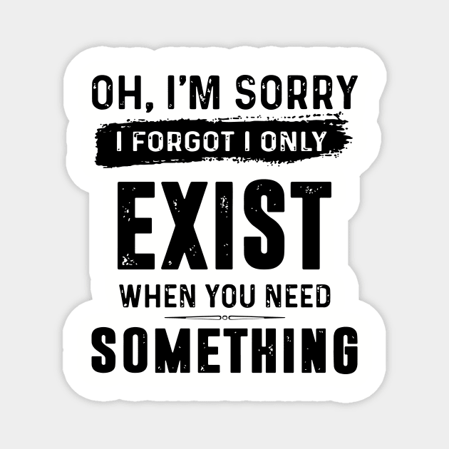 Oh Im Sorry I Forgot I Only Exist When You Need Something Awesome Magnet by huepham613