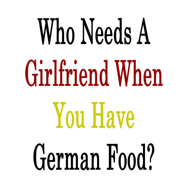 Who Needs A Girlfriend When You Have German Food? by supernova23