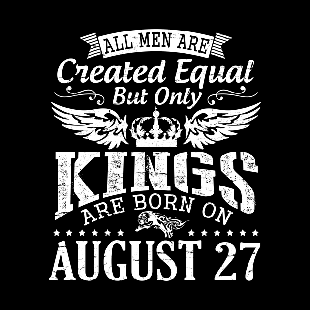 All Men Are Created Equal But Only Kings Are Born On August 27 Happy Birthday To Me You Papa Dad Son by DainaMotteut
