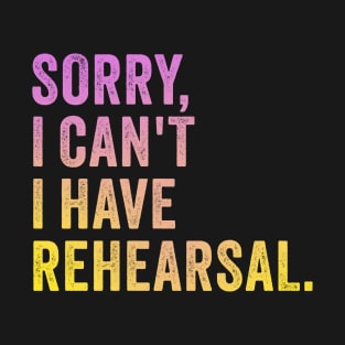 Sorry I Can't I Have Rehearsal T-Shirt