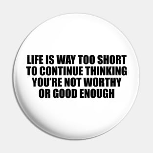 Life is way too short to continue thinking you’re not worthy or good enough Pin