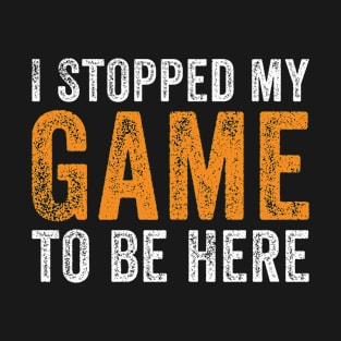 I Stopped My Game To Be Here T-Shirt