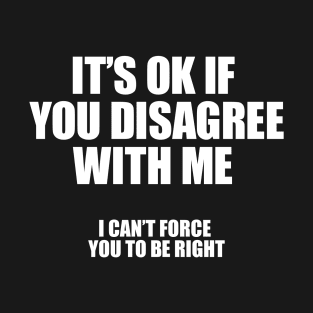 It's Ok If You Disagree With Me I Can't Force You To Be Right T-Shirt