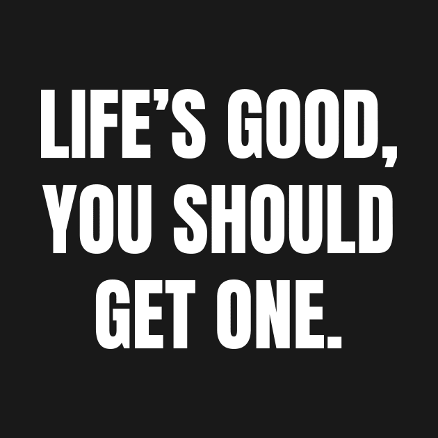 Life’s good, you should get one by Word and Saying