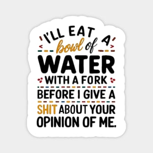 I'll eat a bowl of water with a fork, before I give a shit about your opinion of me Magnet