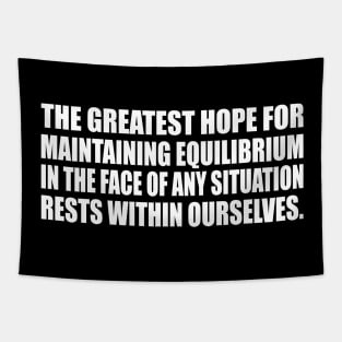 the greatest hope for maintaining equilibrium in the face of any situation rests within ourselves Tapestry