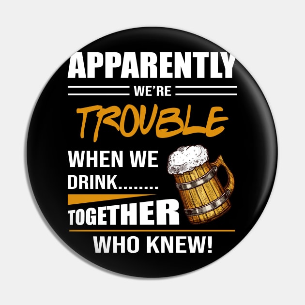 Beer Apparently We're Trouble When We Drink Together Who Knew Pin by celestewilliey