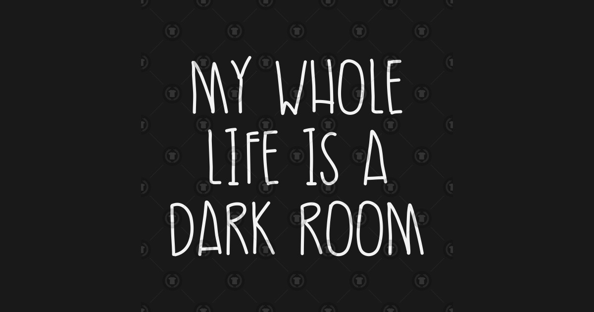 My Whole Life Is A Dark Room By Kathleenjanedesigns