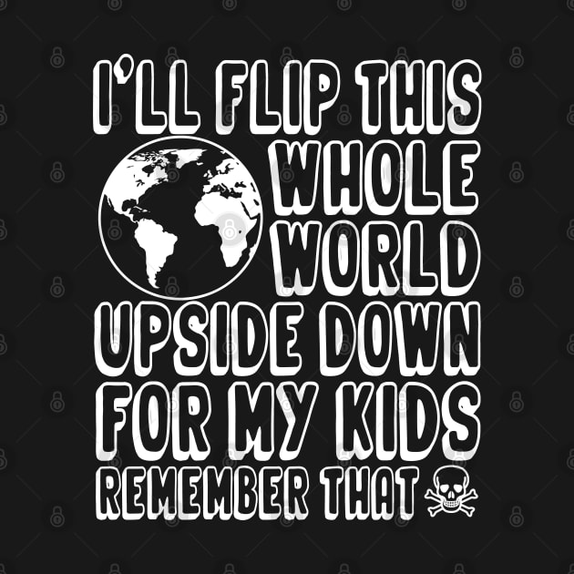 I'll Flip This Whole World Upside Down Over My Kids Remember That by hello world