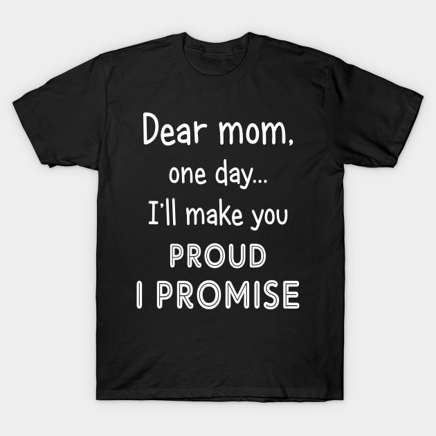 Dear Mom One Day I Ll Make You Proud Mom T Shirt Teepublic Dear Mom One Day I Ll Make You Proud Mom T Shirt Teepublic